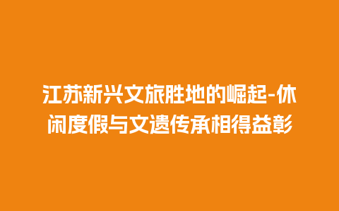 江苏新兴文旅胜地的崛起-休闲度假与文遗传承相得益彰