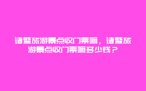 诸暨旅游景点收门票嘛，诸暨旅游景点收门票嘛多少钱？