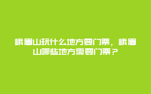 峨眉山玩什么地方要门票，峨眉山哪些地方需要门票？