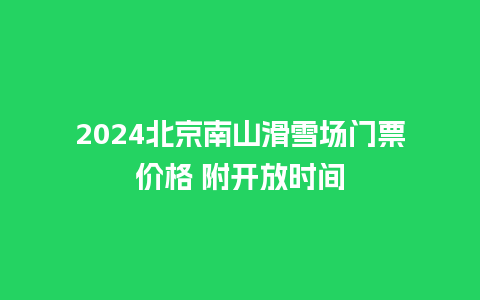 2024北京南山滑雪场门票价格 附开放时间