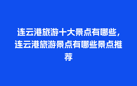 连云港旅游十大景点有哪些，连云港旅游景点有哪些景点推荐