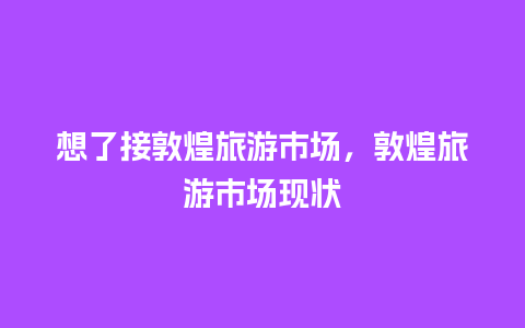 想了接敦煌旅游市场，敦煌旅游市场现状