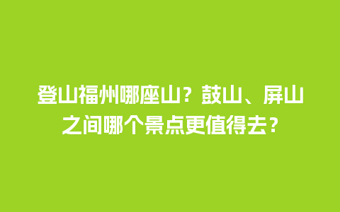 登山福州哪座山？鼓山、屏山之间哪个景点更值得去？