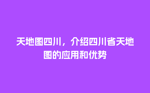 天地图四川，介绍四川省天地图的应用和优势