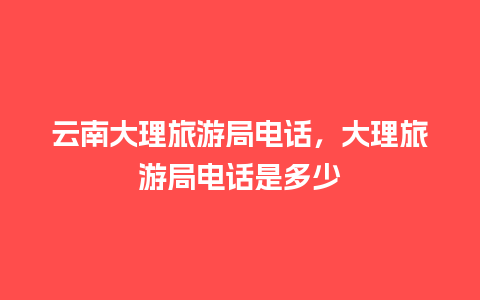 云南大理旅游局电话，大理旅游局电话是多少