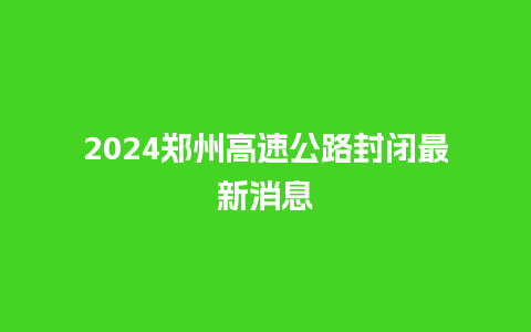 2024郑州高速公路封闭最新消息