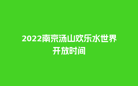 2022南京汤山欢乐水世界开放时间