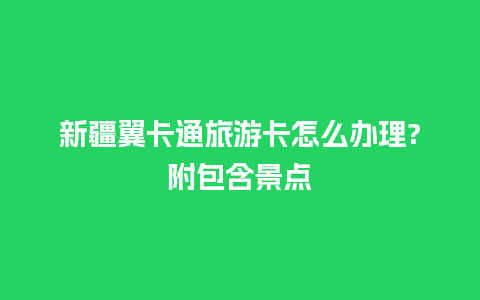 新疆翼卡通旅游卡怎么办理?附包含景点