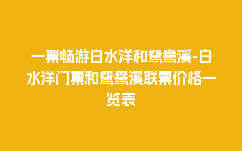 一票畅游白水洋和鸳鸯溪-白水洋门票和鸳鸯溪联票价格一览表