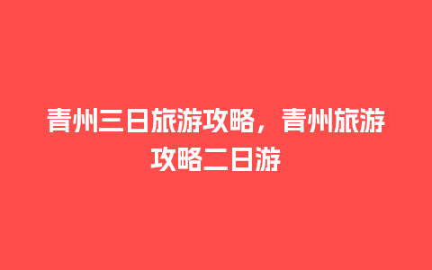 青州三日旅游攻略，青州旅游攻略二日游