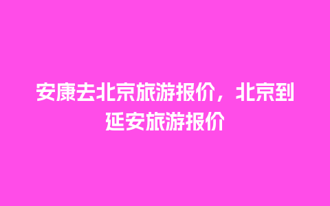 安康去北京旅游报价，北京到延安旅游报价