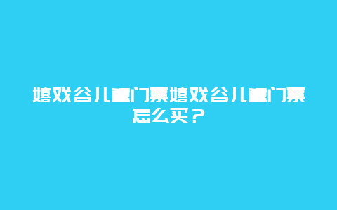 嬉戏谷儿童门票嬉戏谷儿童门票怎么买？