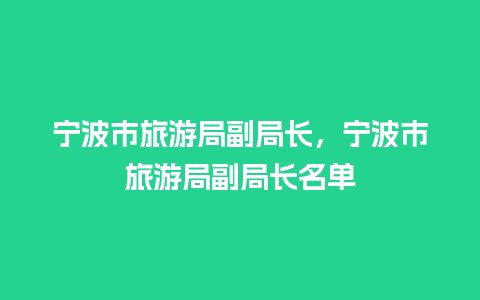 宁波市旅游局副局长，宁波市旅游局副局长名单