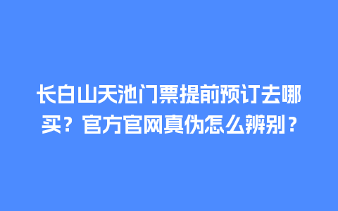 长白山天池门票提前预订去哪买？官方官网真伪怎么辨别？