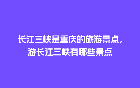 长江三峡是重庆的旅游景点，游长江三峡有哪些景点