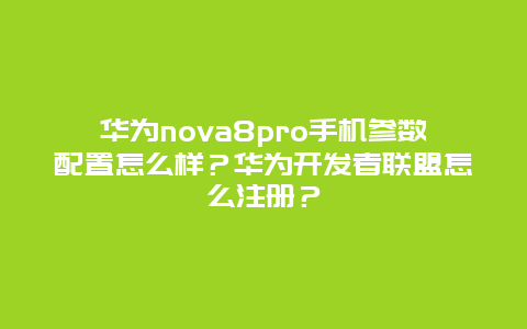 华为nova8pro手机参数配置怎么样？华为开发者联盟怎么注册？