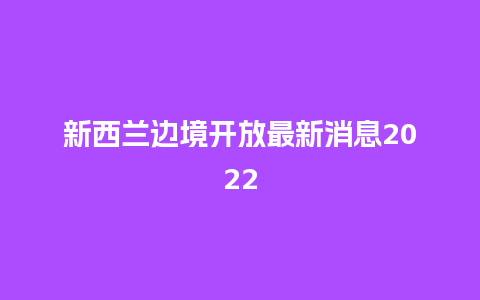 新西兰边境开放最新消息2022