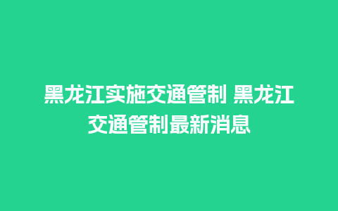 黑龙江实施交通管制 黑龙江交通管制最新消息