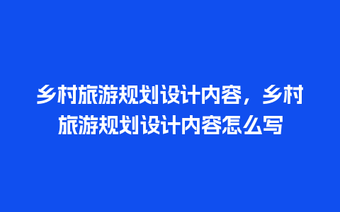 乡村旅游规划设计内容，乡村旅游规划设计内容怎么写