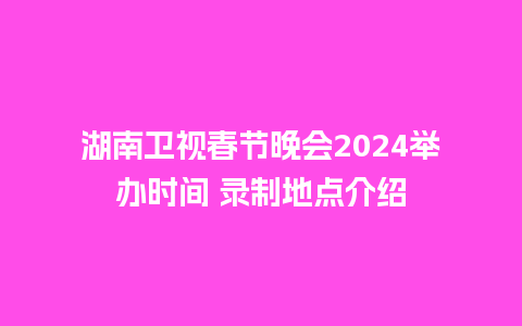 湖南卫视春节晚会2024举办时间 录制地点介绍