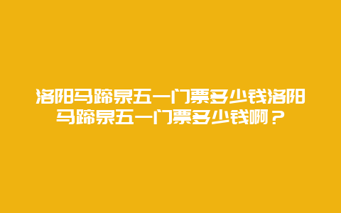 洛阳马蹄泉五一门票多少钱洛阳马蹄泉五一门票多少钱啊？