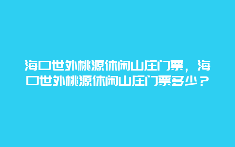 海口世外桃源休闲山庄门票，海口世外桃源休闲山庄门票多少？