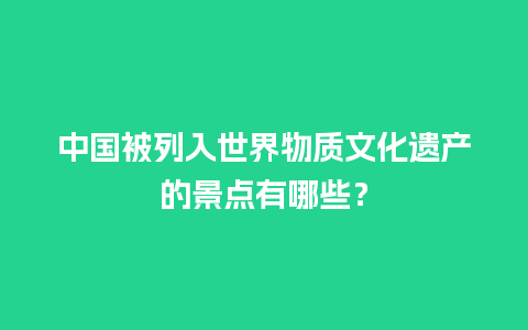 中国被列入世界物质文化遗产的景点有哪些？