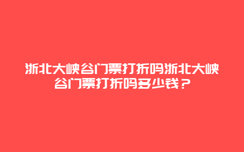 浙北大峡谷门票打折吗浙北大峡谷门票打折吗多少钱？