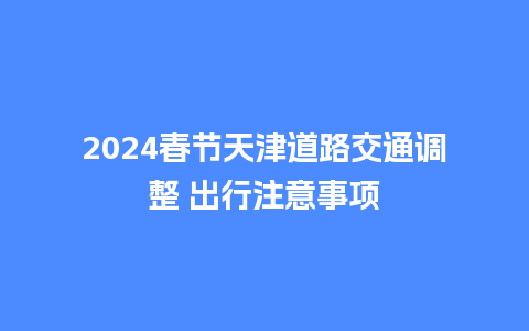 2024春节天津道路交通调整 出行注意事项