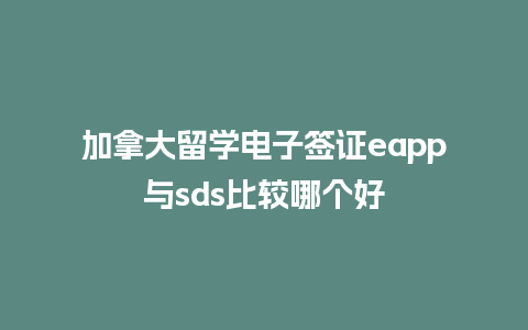 加拿大留学电子签证eapp与sds比较哪个好