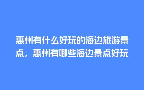 惠州有什么好玩的海边旅游景点，惠州有哪些海边景点好玩