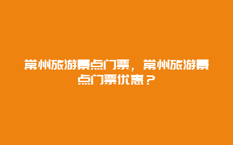 常州旅游景点门票，常州旅游景点门票优惠？