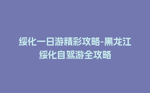 绥化一日游精彩攻略-黑龙江绥化自驾游全攻略