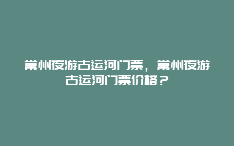 常州夜游古运河门票，常州夜游古运河门票价格？