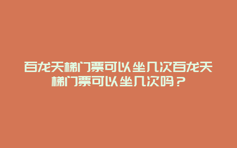 百龙天梯门票可以坐几次百龙天梯门票可以坐几次吗？