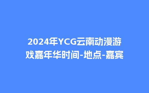 2024年YCG云南动漫游戏嘉年华时间-地点-嘉宾