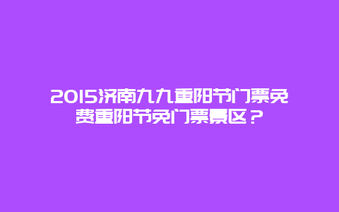 2024济南九九重阳节门票免费重阳节免门票景区？