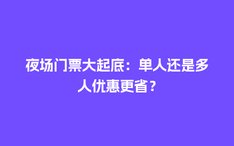 夜场门票大起底：单人还是多人优惠更省？