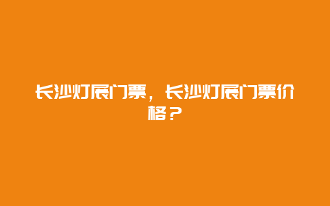 长沙灯展门票，长沙灯展门票价格？