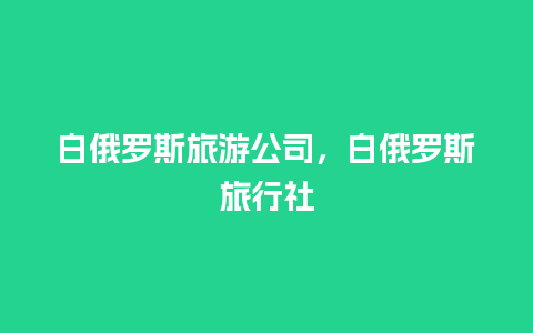 白俄罗斯旅游公司，白俄罗斯旅行社