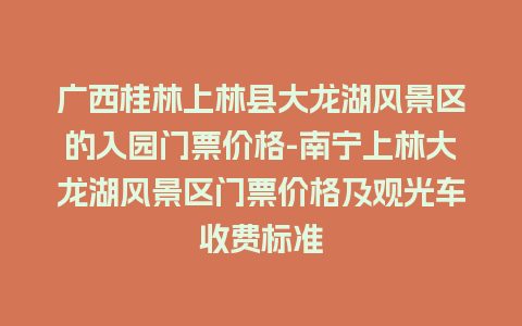 广西桂林上林县大龙湖风景区的入园门票价格-南宁上林大龙湖风景区门票价格及观光车收费标准