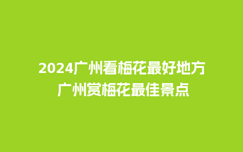 2024广州看梅花最好地方 广州赏梅花最佳景点