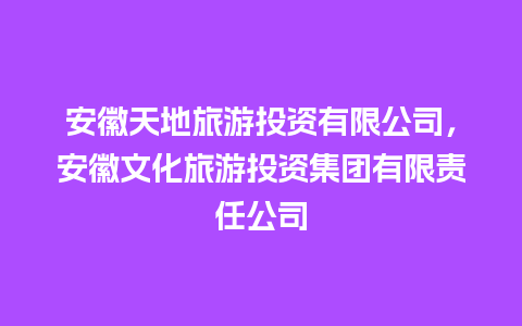 安徽天地旅游投资有限公司，安徽文化旅游投资集团有限责任公司