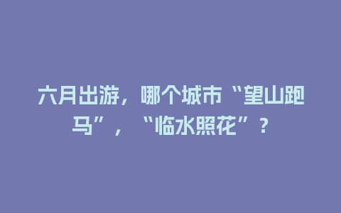 六月出游，哪个城市“望山跑马”，“临水照花”？