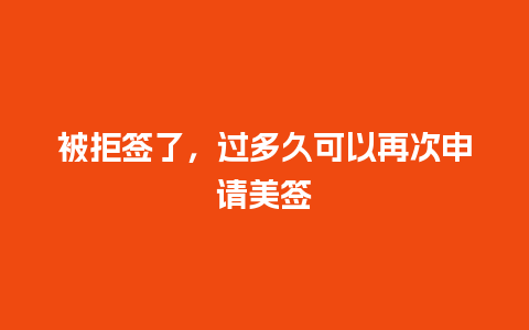 被拒签了，过多久可以再次申请美签