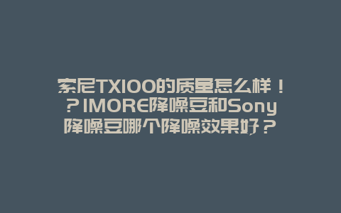 索尼TX100的质量怎么样！？1MORE降噪豆和Sony降噪豆哪个降噪效果好？