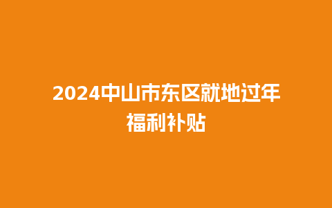 2024中山市东区就地过年福利补贴