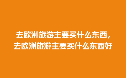 去欧洲旅游主要买什么东西，去欧洲旅游主要买什么东西好