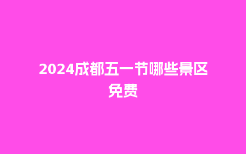 2024成都五一节哪些景区免费