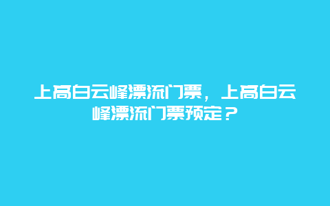 上高白云峰漂流门票，上高白云峰漂流门票预定？